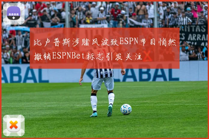 比卢普斯涉赌风波致ESPN节目悄然撤销ESPNBet标志引发关注
