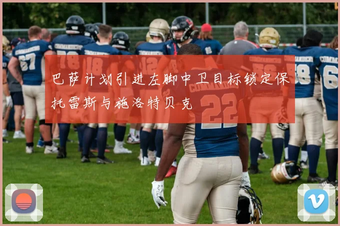 巴萨计划引进左脚中卫目标锁定保托雷斯与施洛特贝克