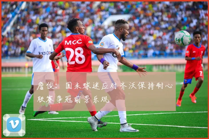 詹俊：国米球迷应对齐沃保持耐心联赛争冠前景乐观