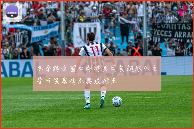 冬季转会窗口即将关闭英超球队主导市场塞梅尼奥成标王