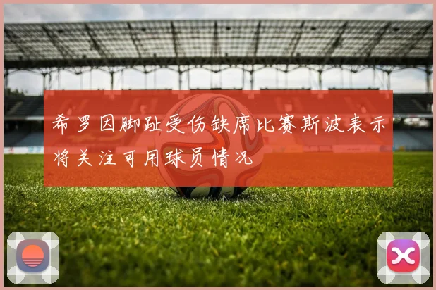 希罗因脚趾受伤缺席比赛斯波表示将关注可用球员情况