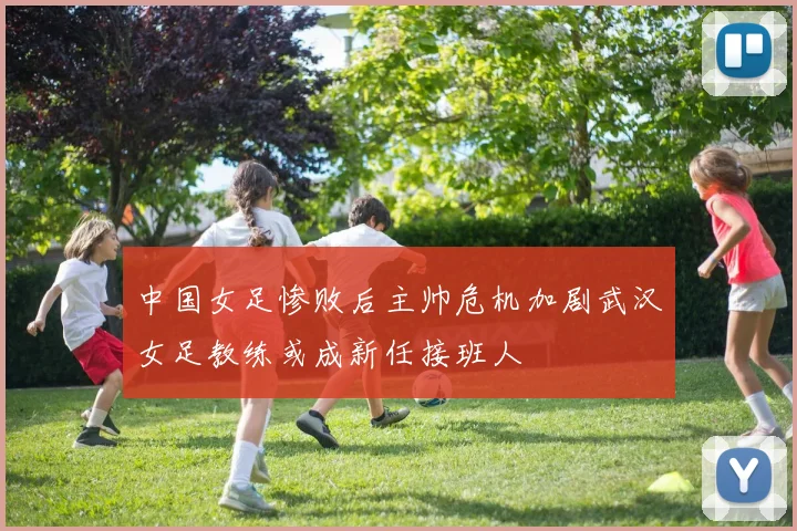 中国女足惨败后主帅危机加剧武汉女足教练或成新任接班人