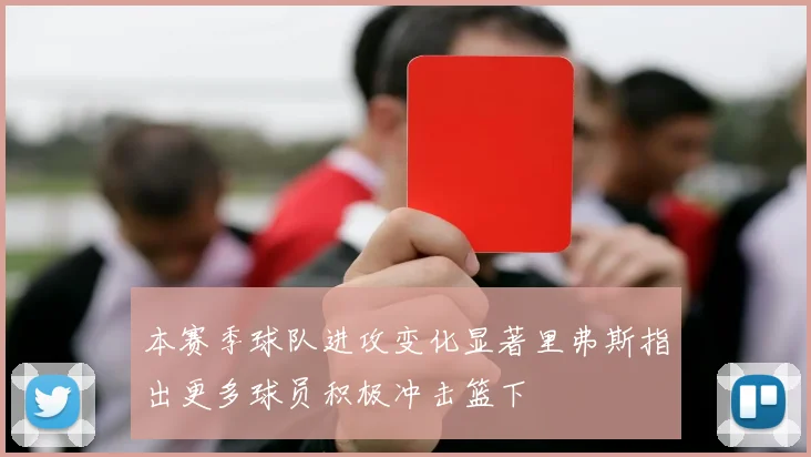 本赛季球队进攻变化显著里弗斯指出更多球员积极冲击篮下