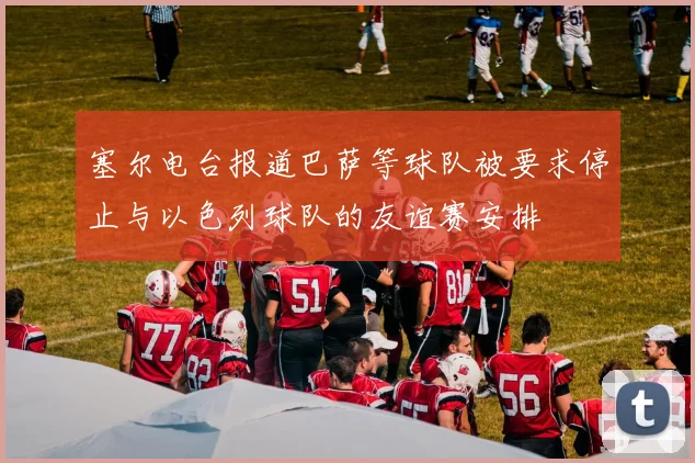 塞尔电台报道巴萨等球队被要求停止与以色列球队的友谊赛安排