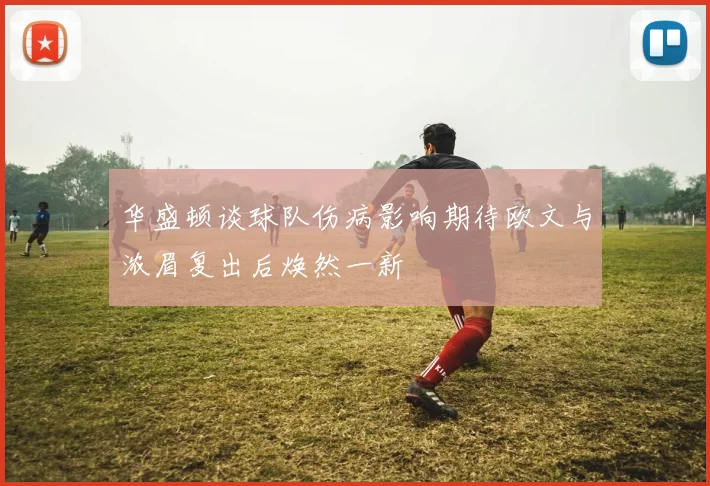 华盛顿谈球队伤病影响期待欧文与浓眉复出后焕然一新