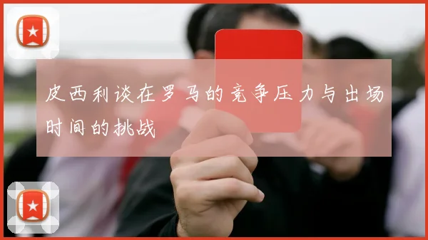 皮西利谈在罗马的竞争压力与出场时间的挑战