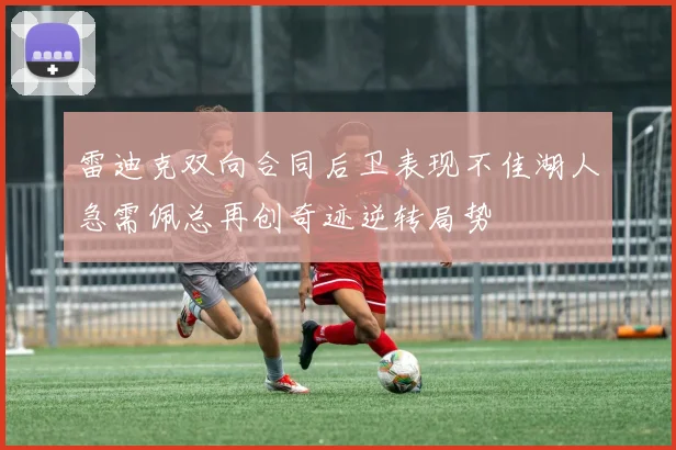 雷迪克双向合同后卫表现不佳湖人急需佩总再创奇迹逆转局势