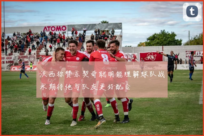 沃西称赞东契奇聪明能理解球队战术期待他与队友更好配合