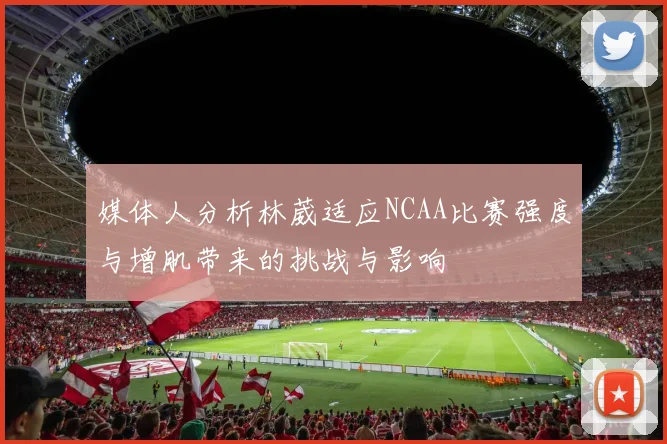 媒体人分析林葳适应NCAA比赛强度与增肌带来的挑战与影响