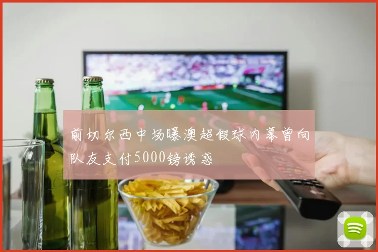 前切尔西中场曝澳超假球内幕曾向队友支付5000镑诱惑