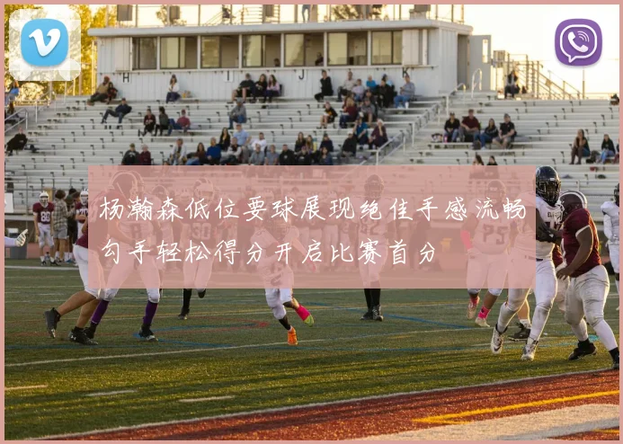 杨瀚森低位要球展现绝佳手感流畅勾手轻松得分开启比赛首分