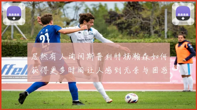 居然有人询问斯普利特杨瀚森如何获得更多时间让人感到无奈与困惑