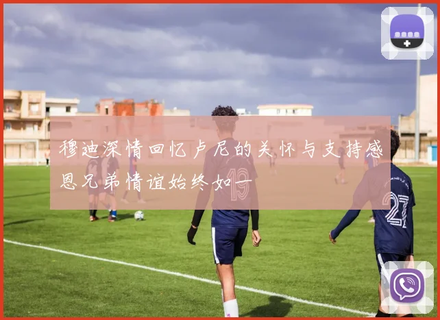 穆迪深情回忆卢尼的关怀与支持感恩兄弟情谊始终如一