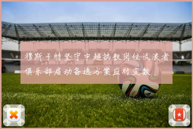穆斯卡特坚守中超执教岗位流浪者俱乐部启动备选方案应对变数