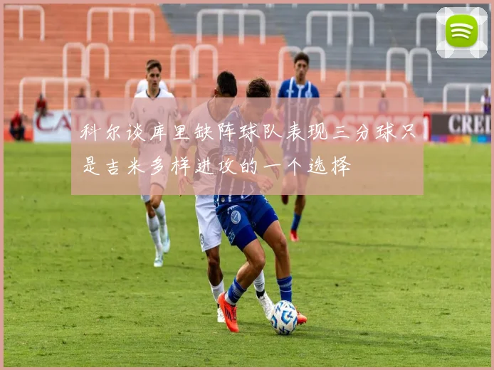 科尔谈库里缺阵球队表现三分球只是吉米多样进攻的一个选择