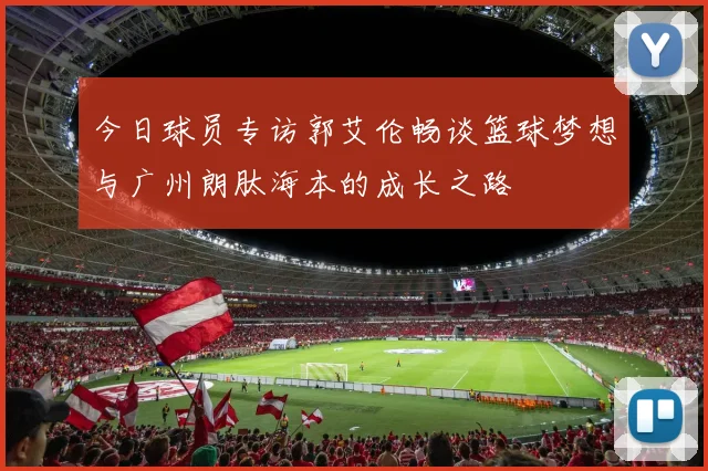 今日球员专访郭艾伦畅谈篮球梦想与广州朗肽海本的成长之路