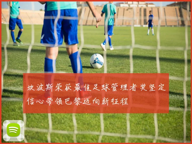 坎波斯荣获最佳足球管理者奖坚定信心带领巴黎迈向新征程