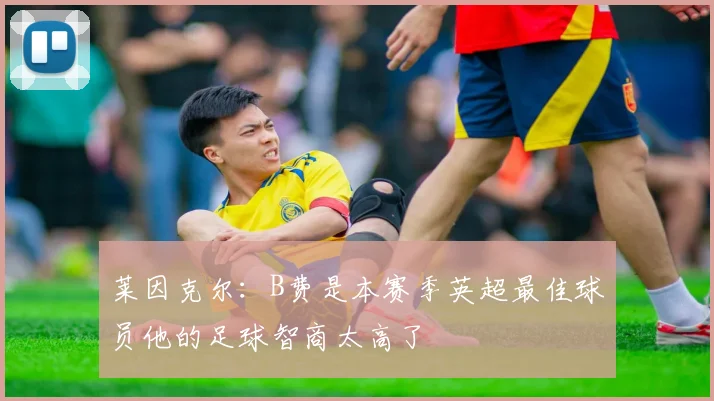 莱因克尔：B费是本赛季英超最佳球员他的足球智商太高了