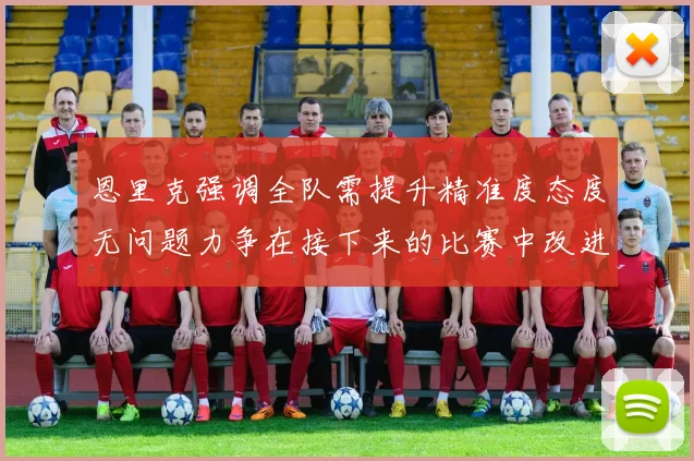 恩里克强调全队需提升精准度态度无问题力争在接下来的比赛中改进表现