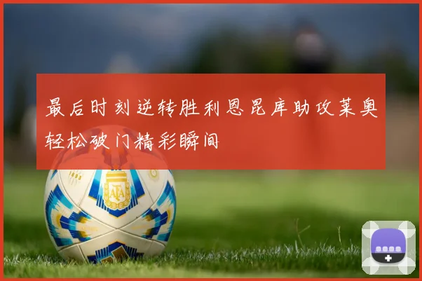 最后时刻逆转胜利恩昆库助攻莱奥轻松破门精彩瞬间