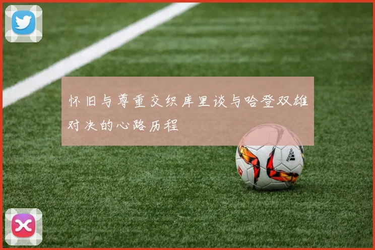 怀旧与尊重交织库里谈与哈登双雄对决的心路历程