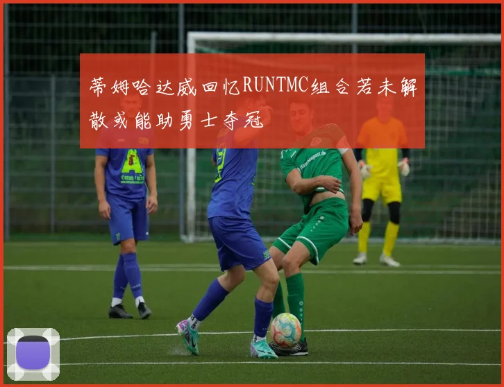 蒂姆哈达威回忆RUNTMC组合若未解散或能助勇士夺冠