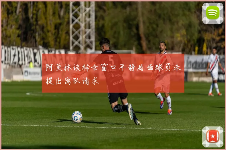 阿莫林谈转会窗口平静局面球员未提出离队请求