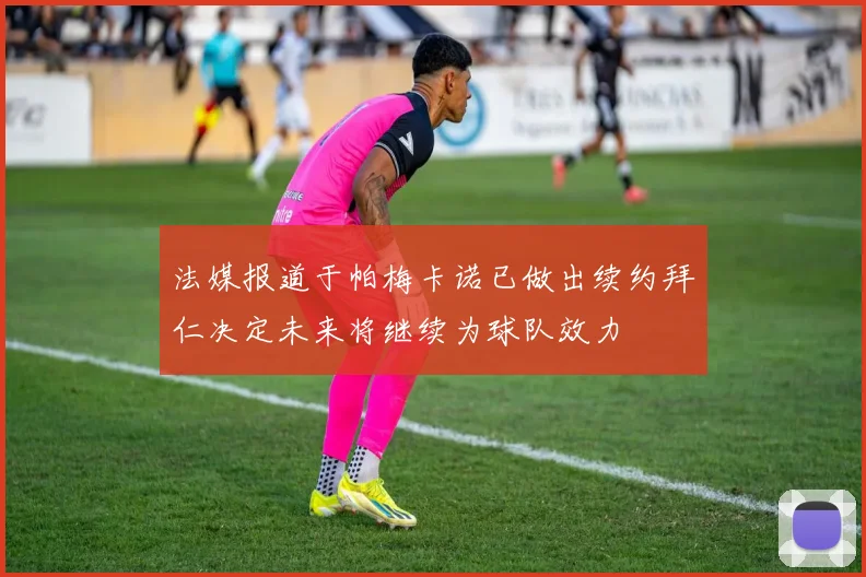 法媒报道于帕梅卡诺已做出续约拜仁决定未来将继续为球队效力