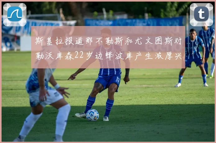 斯基拉报道那不勒斯和尤文图斯对勒沃库森22岁边锋波库产生浓厚兴趣