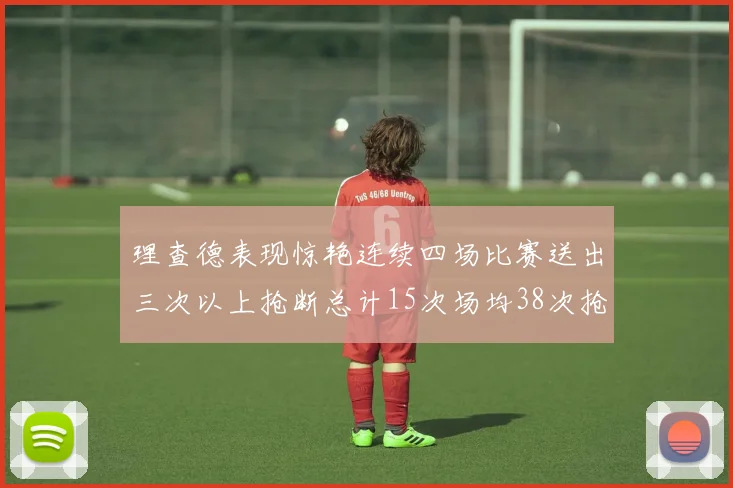 理查德表现惊艳连续四场比赛送出三次以上抢断总计15次场均38次抢断成球队防守利器