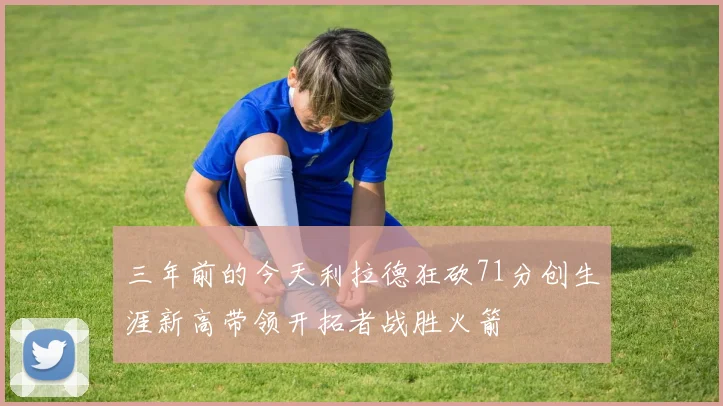三年前的今天利拉德狂砍71分创生涯新高带领开拓者战胜火箭