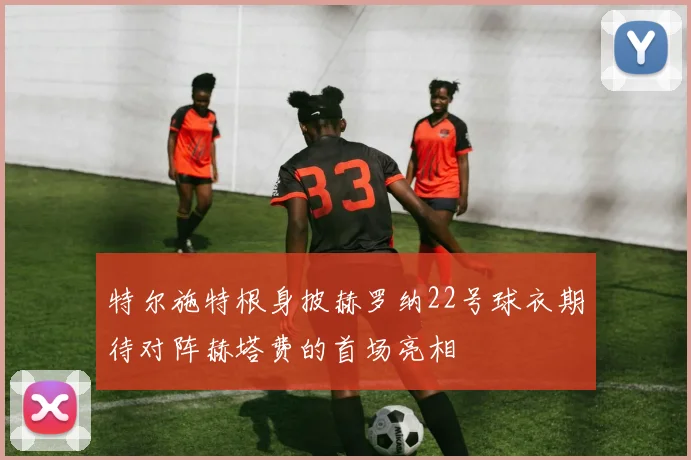 特尔施特根身披赫罗纳22号球衣期待对阵赫塔费的首场亮相