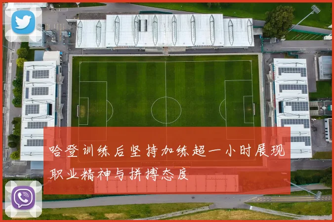 哈登训练后坚持加练超一小时展现职业精神与拼搏态度