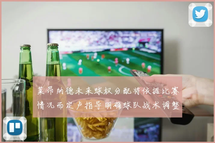 莱昂纳德未来球权分配将依据比赛情况而定卢指导明确球队战术调整方向
