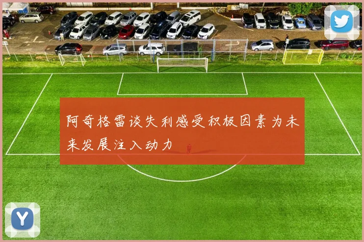 阿奇格雷谈失利感受积极因素为未来发展注入动力