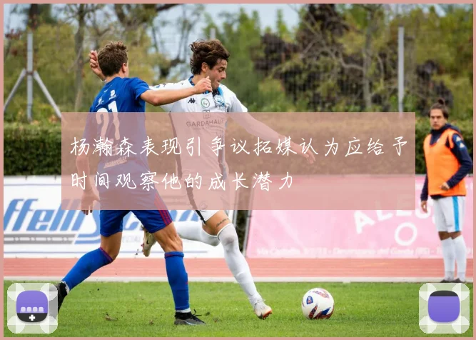 杨瀚森表现引争议拓媒认为应给予时间观察他的成长潜力