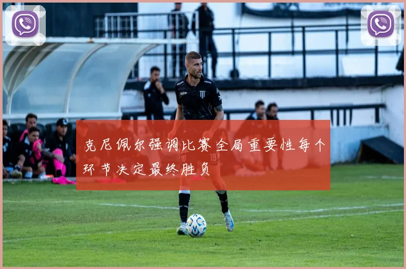 克尼佩尔强调比赛全局重要性每个环节决定最终胜负